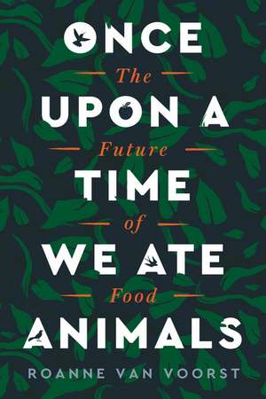 Once Upon a Time We Ate Animals: The Future of Food de Roanne van Voorst