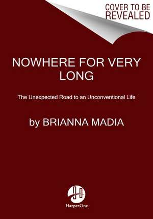 Nowhere for Very Long: The Unexpected Road to an Unconventional Life de Brianna Madia