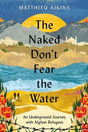 The Naked Don't Fear the Water: An Underground Journey with Afghan Refugees de Matthieu Aikins