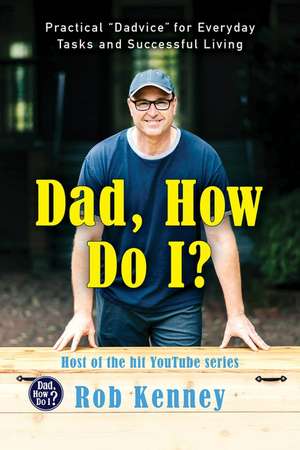 Dad, How Do I?: Practical "Dadvice" for Everyday Tasks and Successful Living de Rob Kenney