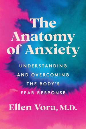 The Anatomy of Anxiety: Understanding and Overcoming the Body's Fear Response de Ellen Vora