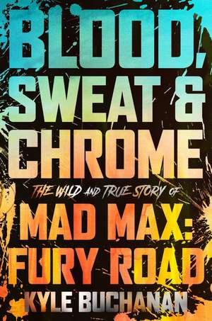 Blood, Sweat & Chrome: The Wild and True Story of Mad Max: Fury Road de Kyle Buchanan