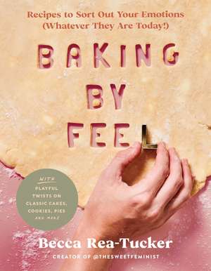 Baking by Feel: Recipes to Sort Out Your Emotions (Whatever They Are Today!) de Becca Rea-Tucker