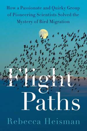 Flight Paths: How a Passionate and Quirky Group of Pioneering Scientists Solved the Mystery of Bird Migration de Rebecca Heisman