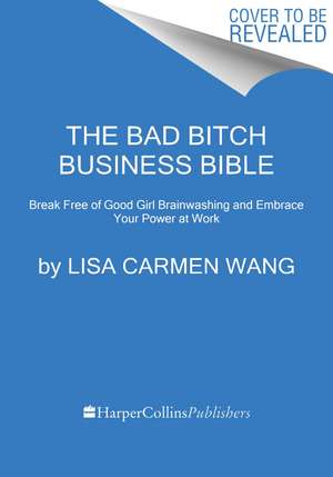 The Bad Bitch Business Bible: Break Free of Good Girl Brainwashing and Embrace Your Power at Work de Lisa Carmen Wang