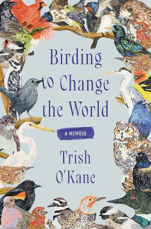 Birding to Change the World: A Memoir de Trish O'Kane