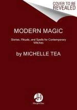 Modern Magic: Stories, Rituals, and Spells for Contemporary Witches de Michelle Tea