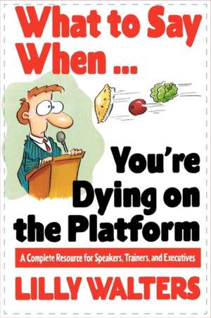 What to Say When. . .You're Dying on the Platform: A Complete Resource for Speakers, Trainers, and Executives de Lilly Walters