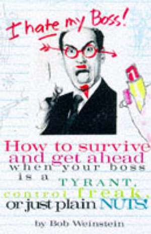 I Hate My Boss!: How to Survive and Get Ahead When Your Boss Is a Tyrant, Control Freak, or Just Plain Nuts! de Bob Weinstein