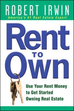 Rent to Own: Use Your Rent Money to Get Started Owning Real Estate de Robert Irwin