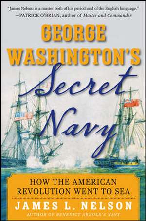 George Washington's Secret Navy: How the American Revolution Went to Sea de James L. Nelson