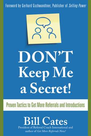 Don't Keep Me A Secret: Proven Tactics to Get Referrals and Introductions de Bill Cates