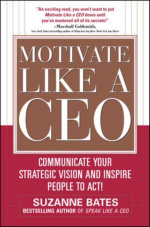 Motivate Like a CEO: Communicate Your Strategic Vision and Inspire People to Act! de Suzanne Bates