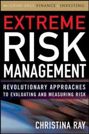 Extreme Risk Management: Revolutionary Approaches to Evaluating and Measuring Risk de Christina Ray