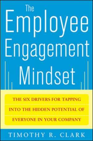 The Employee Engagement Mindset: The Six Drivers for Tapping into the Hidden Potential of Everyone in Your Company de Tim Clark