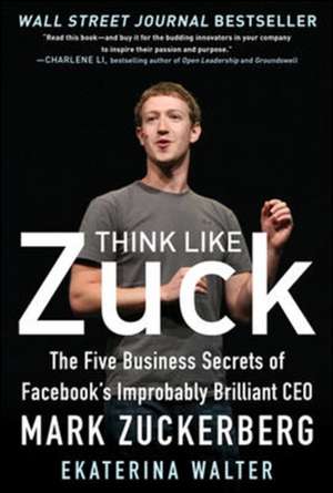 Think Like Zuck: The Five Business Secrets of Facebook's Improbably Brilliant CEO Mark Zuckerberg de Ekaterina Walter