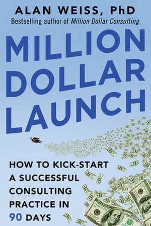 Million Dollar Launch: How to Kick-start a Successful Consulting Practice in 90 Days de Alan Weiss