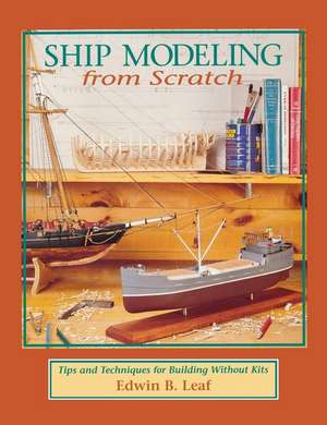 Ship Modeling from Scratch: Tips and Techniques for Building Without Kits de Leaf