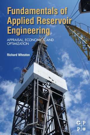 Fundamentals of Applied Reservoir Engineering: Appraisal, Economics and Optimization de Richard Wheaton