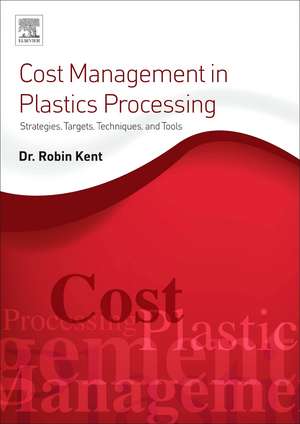 Cost Management in Plastics Processing: Strategies, Targets, Techniques, and Tools de Robin Kent