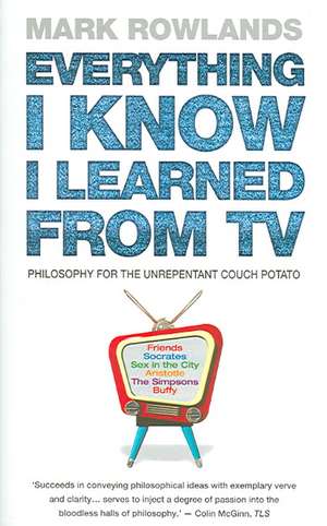 Everything I Know I Learned from TV: Philosophy for the Unrepentant Couch Potato de Mark Rowlands