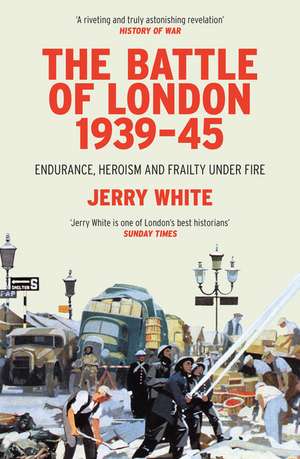 The Battle of London 1939-45: Endurance, Heroism and Frailty Under Fire de Jerry White