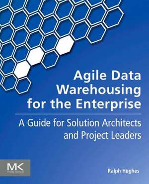 Agile Data Warehousing for the Enterprise: A Guide for Solution Architects and Project Leaders de Ralph Hughes