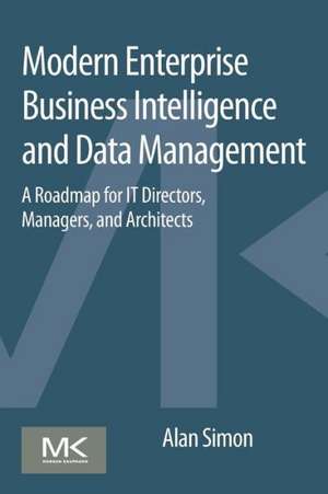 Modern Enterprise Business Intelligence and Data Management: A Roadmap for IT Directors, Managers, and Architects de Alan Simon