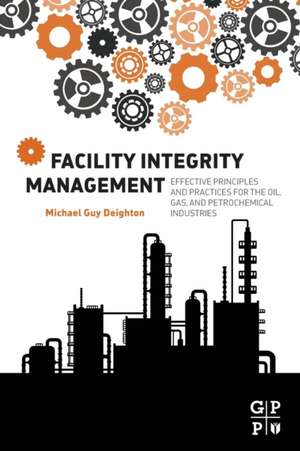 Facility Integrity Management: Effective Principles and Practices for the Oil, Gas and Petrochemical Industries de Michael Deighton