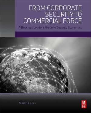 From Corporate Security to Commercial Force: A Business Leader’s Guide to Security Economics de Marko Cabric