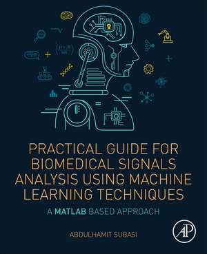 Practical Guide for Biomedical Signals Analysis Using Machine Learning Techniques: A MATLAB Based Approach de Abdulhamit Subasi