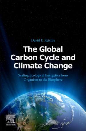 The Global Carbon Cycle and Climate Change: Scaling Ecological Energetics from Organism to the Biosphere de David E. Reichle