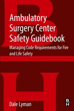 Ambulatory Surgery Center Safety Guidebook: Managing Code Requirements for Fire and Life Safety de Dale Lyman