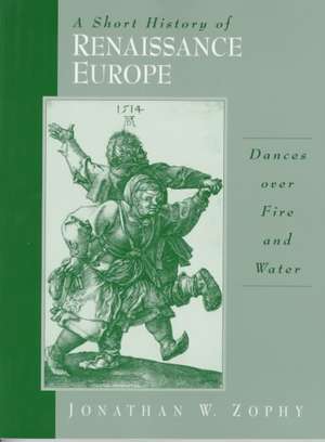 A Short History of Renaissance Europe: Dances Over Fire and Water de Jonathan W. Zophy