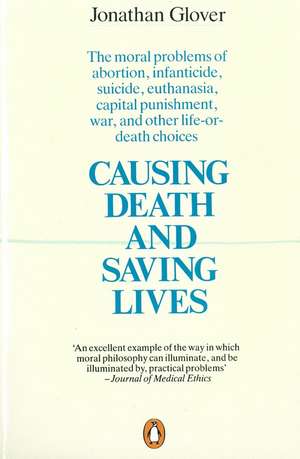 Causing Death and Saving Lives: The Moral Problems of Abortion, Infanticide, Suicide, Euthanasia, Capital Punishment, War and Other Life-or-death Choices de Jonathan Glover