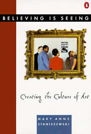 Believing Is Seeing: Creating the Culture of Art de Mary Anne Staniszewski