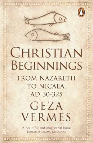 Christian Beginnings: From Nazareth to Nicaea, AD 30-325 de Dr Geza Vermes