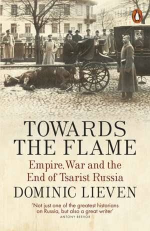 Towards the Flame: Empire, War and the End of Tsarist Russia de Dominic Lieven