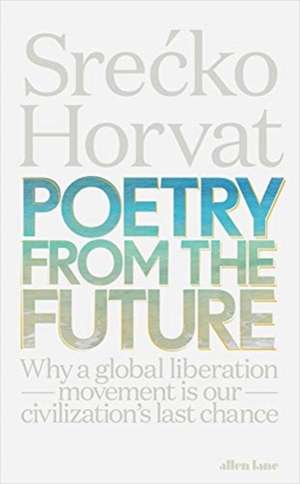 Poetry from the Future: Why a Global Liberation Movement Is Our Civilisation's Last Chance de Srecko Horvat