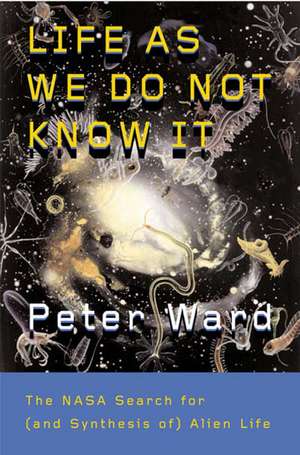 Life As We Do Not Know It: The NASA Search for (and synthesis of) Alien Life de Peter Ward