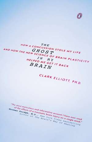 The Ghost in My Brain: How a Concussion Stole My Life and How the New Science of Brain Plasticity Helped Me Get It Back de Clark Elliott