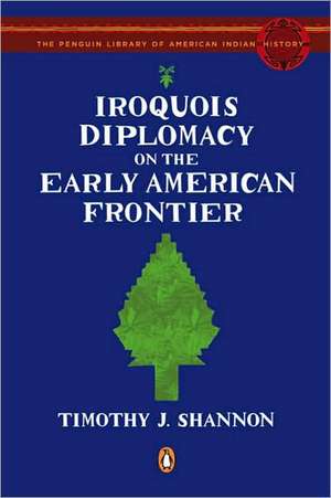 Iroquois Diplomacy on the Early American Frontier: Improving Decisions about Health, Wealth, and Happiness de Timothy J. Shannon