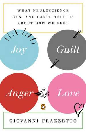 Joy, Guilt, Anger, Love: What Neuroscience Can--And Can't--Tell Us about How We Feel de Giovanni Frazzetto