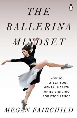 The Ballerina Mindset: How to Protect Your Mental Health While Striving for Excellence de Megan Fairchild