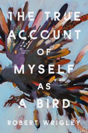 The True Account of Myself as a Bird de Robert Wrigley