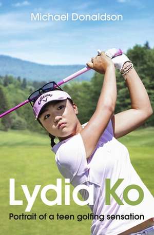 Lydia Ko: Portrait of a Teen Golfing Sensation de Michael Donaldson