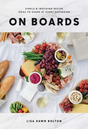 On Boards: Simple and Inspiring Recipes and Ideas to Share at Every Gathering de Lisa Dawn Bolton