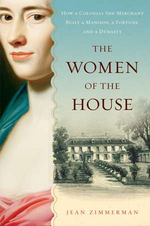 The Women Of The House: How a Colonial She-Merchant Built a Mansion, a Fortune, and a Dynasty de Jean Zimmerman