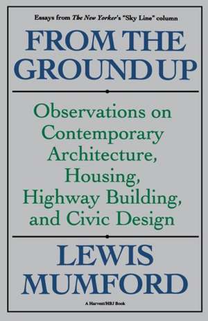 From The Ground Up: Observations On Contemporary Architecture, Housing, Highway Building, And Civic Design de Lewis Mumford