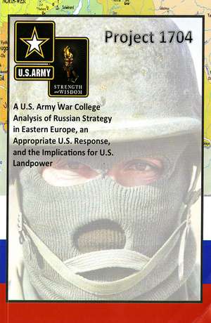 Project 1704: A U.S. Army War College Analysis of Russian Strategy in Eastern Europe, an Appropriate U.S. Response, and the Implications for U.S. Landpower: A U.S. Army War College Analysis of Russian Strategy in Eastern Europe, an Appropriate U.S. Response, and the Implications for U.S. Landpower de Strategic Studies Institute (U.S.)